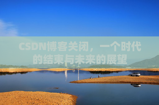 CSDN博客关闭,一个时代的结束与未来的展望